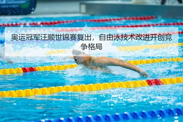 奥运冠军汪顺世锦赛复出，自由泳技术改进开创竞争格局