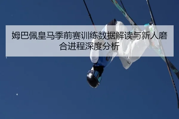 姆巴佩皇马季前赛训练数据解读与新人磨合进程深度分析