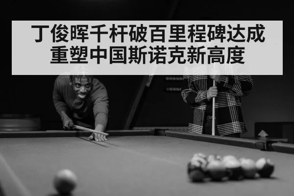 丁俊晖千杆破百里程碑达成重塑中国斯诺克新高度