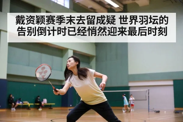 戴资颖赛季末去留成疑 世界羽坛的告别倒计时已经悄然迎来最后时刻