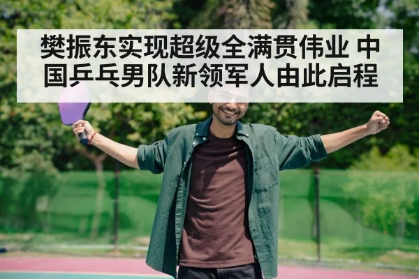 樊振东实现超级全满贯伟业 中国乒乓男队新领军人由此启程