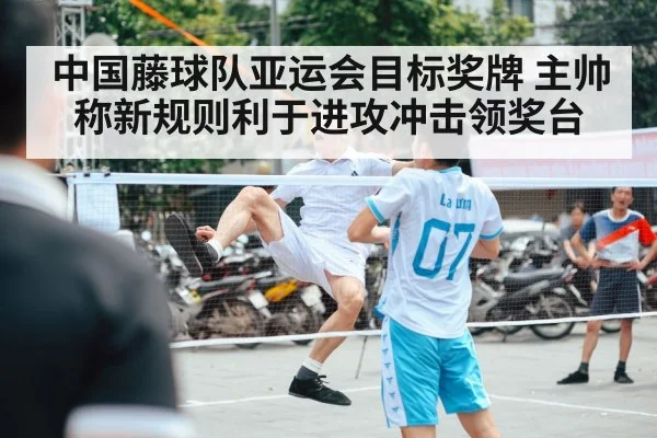 中国藤球队亚运会目标奖牌 主帅称新规则利于进攻冲击领奖台