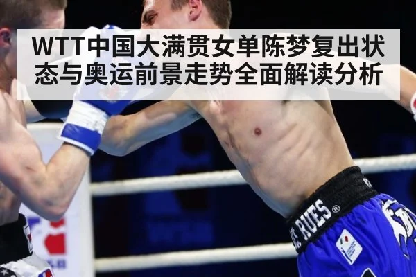 WTT中国大满贯女单陈梦复出状态与奥运前景走势全面解读分析