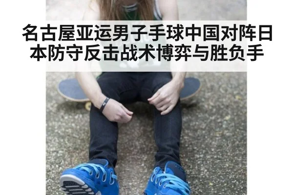 名古屋亚运男子手球中国对阵日本防守反击战术博弈与胜负手