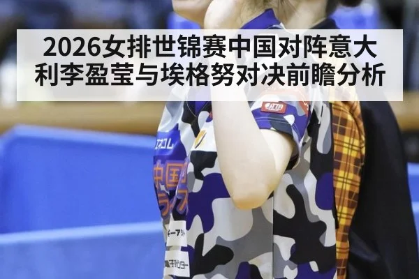 2026女排世锦赛中国对阵意大利李盈莹与埃格努对决前瞻分析